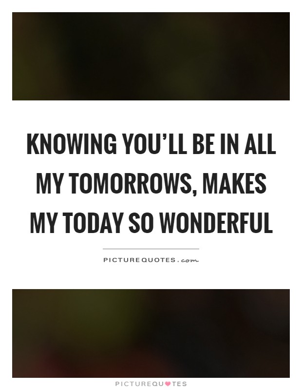 Knowing you'll be in all my tomorrows, makes my today so wonderful Picture Quote #1