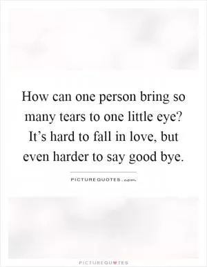 How can one person bring so many tears to one little eye? It’s hard to fall in love, but even harder to say good bye Picture Quote #1