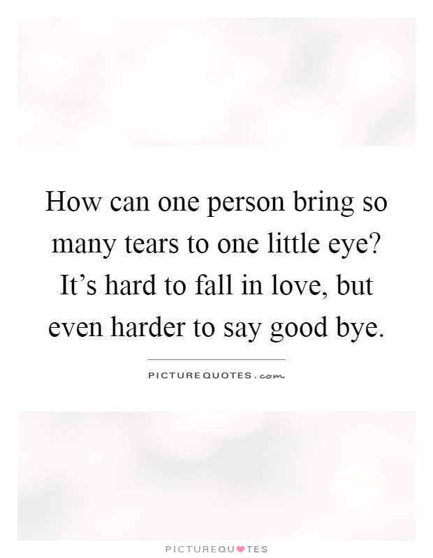 How can one person bring so many tears to one little eye? It's hard to fall in love, but even harder to say good bye Picture Quote #1