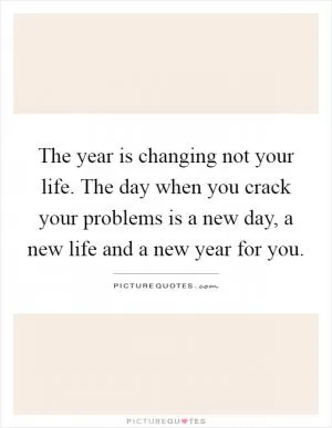 The year is changing not your life. The day when you crack your problems is a new day, a new life and a new year for you Picture Quote #1