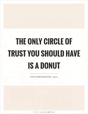 The only circle of trust you should have is a donut Picture Quote #1