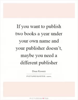 If you want to publish two books a year under your own name and your publisher doesn’t, maybe you need a different publisher Picture Quote #1