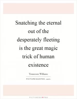 Snatching the eternal out of the desperately fleeting is the great magic trick of human existence Picture Quote #1