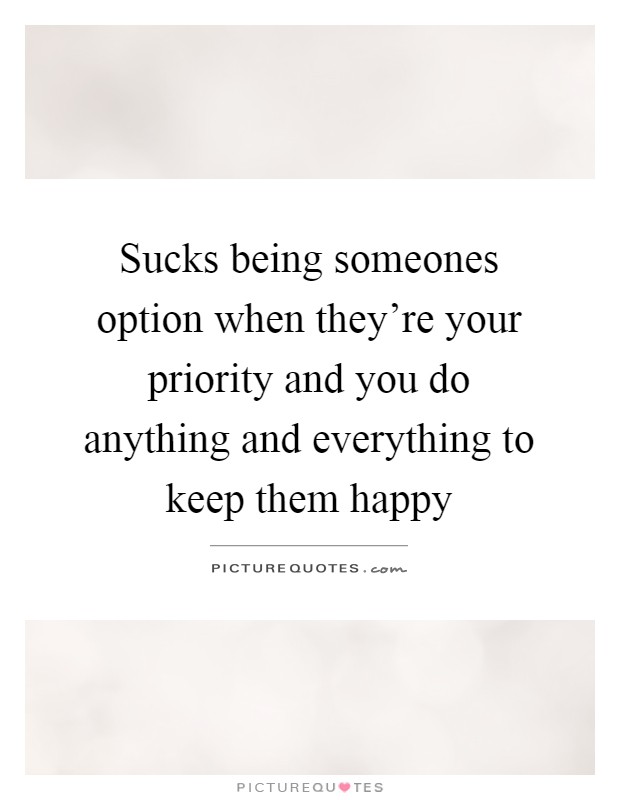 Sucks being someones option when they're your priority and you do anything and everything to keep them happy Picture Quote #1