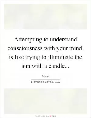 Attempting to understand consciousness with your mind, is like trying to illuminate the sun with a candle Picture Quote #1