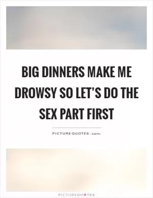 Big dinners make me drowsy so let’s do the sex part first Picture Quote #1