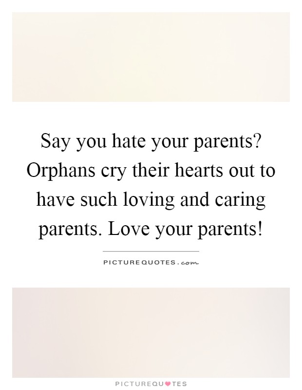 Say you hate your parents? Orphans cry their hearts out to have such loving and caring parents. Love your parents! Picture Quote #1