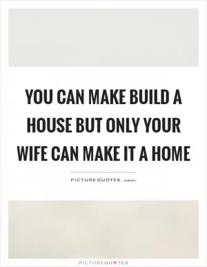 You can make build a house but only your wife can make it a home Picture Quote #1