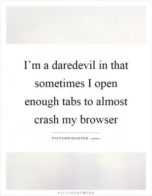 I’m a daredevil in that sometimes I open enough tabs to almost crash my browser Picture Quote #1