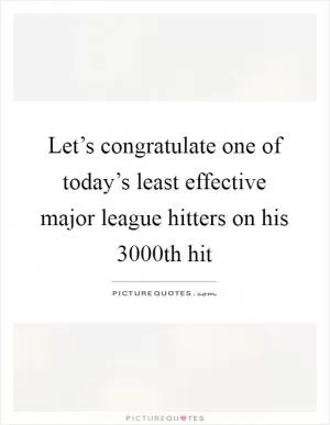 Let’s congratulate one of today’s least effective major league hitters on his 3000th hit Picture Quote #1