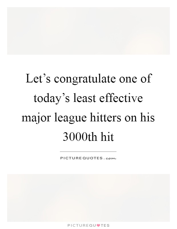 Let's congratulate one of today's least effective major league hitters on his 3000th hit Picture Quote #1