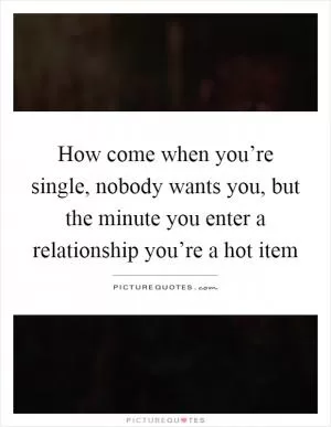 How come when you’re single, nobody wants you, but the minute you enter a relationship you’re a hot item Picture Quote #1