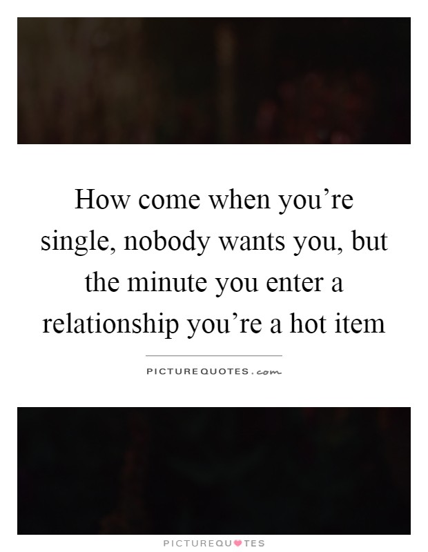 How come when you're single, nobody wants you, but the minute you enter a relationship you're a hot item Picture Quote #1