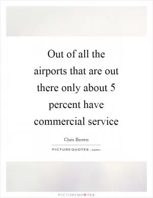 Out of all the airports that are out there only about 5 percent have commercial service Picture Quote #1