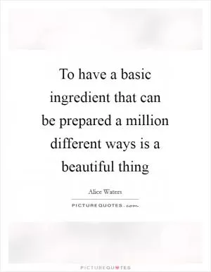 To have a basic ingredient that can be prepared a million different ways is a beautiful thing Picture Quote #1