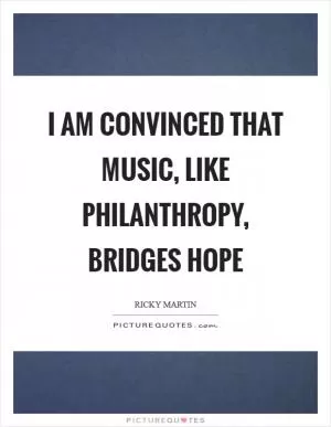 I am convinced that music, like philanthropy, bridges hope Picture Quote #1
