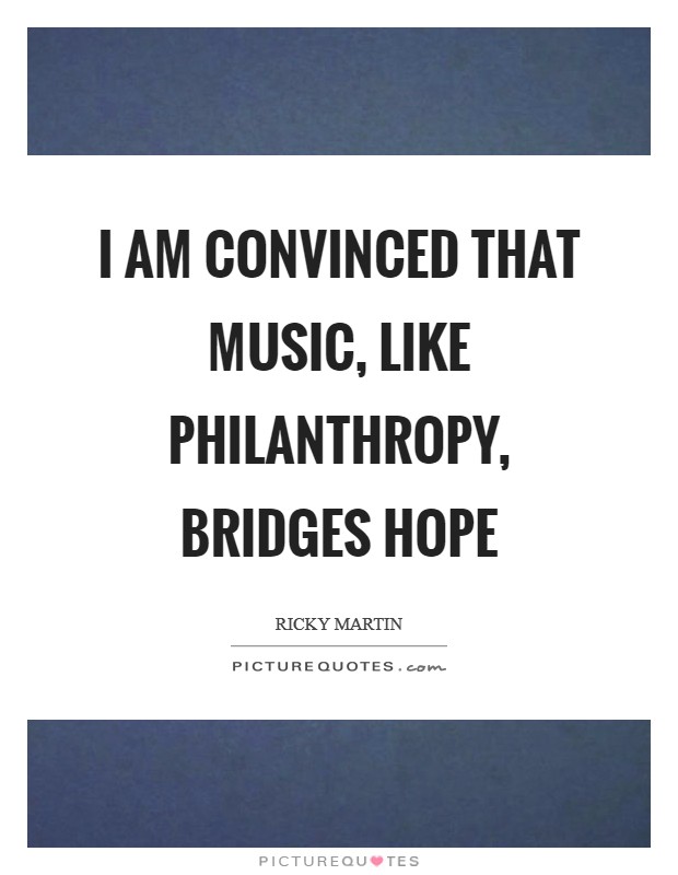 I am convinced that music, like philanthropy, bridges hope Picture Quote #1