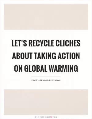 Let’s recycle cliches about taking action on global warming Picture Quote #1