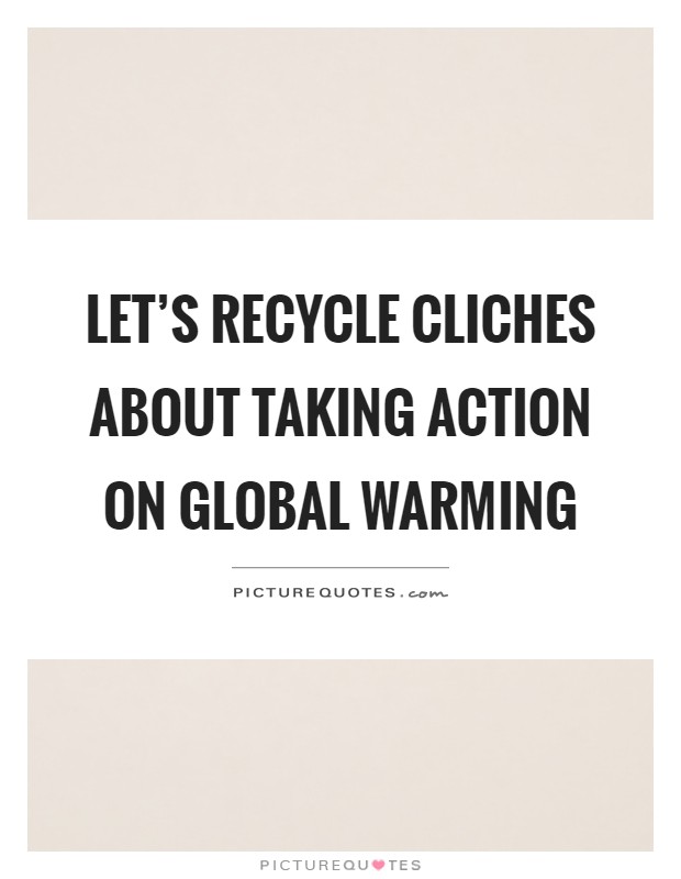 Let's recycle cliches about taking action on global warming Picture Quote #1