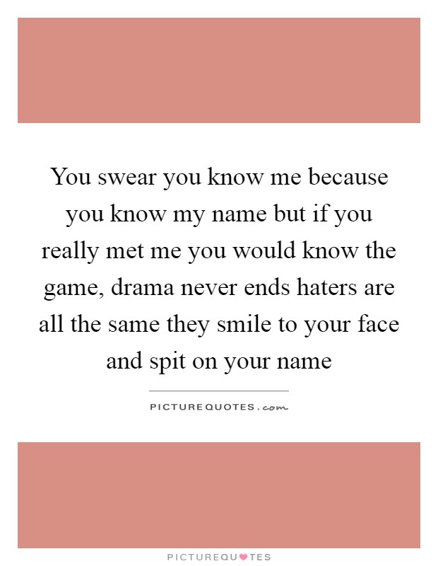 You swear you know me because you know my name but if you really met me you would know the game, drama never ends haters are all the same they smile to your face and spit on your name Picture Quote #1