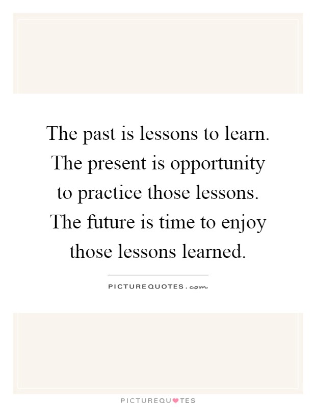 The past is lessons to learn. The present is opportunity to ...