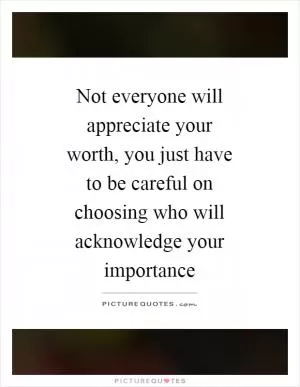 Not everyone will appreciate your worth, you just have to be careful on choosing who will acknowledge your importance Picture Quote #1