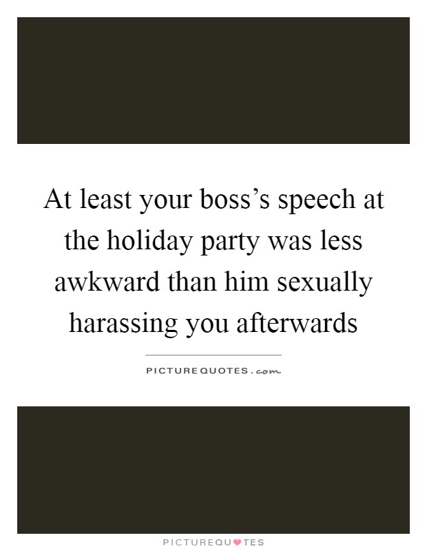 At least your boss's speech at the holiday party was less awkward than him sexually harassing you afterwards Picture Quote #1