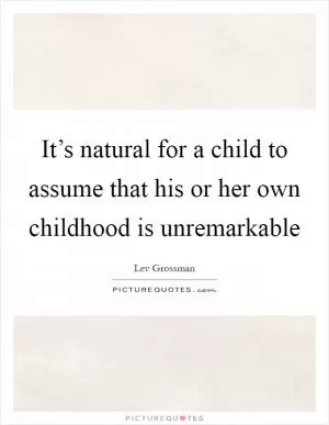 It’s natural for a child to assume that his or her own childhood is unremarkable Picture Quote #1