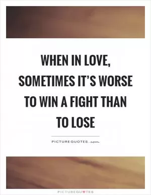When in love, sometimes it’s worse to win a fight than to lose Picture Quote #1