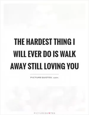 The hardest thing I will ever do is walk away still loving you Picture Quote #1