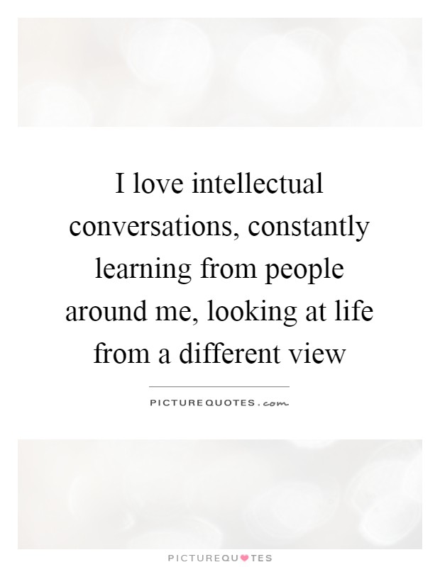 I love intellectual conversations, constantly learning from people around me, looking at life from a different view Picture Quote #1