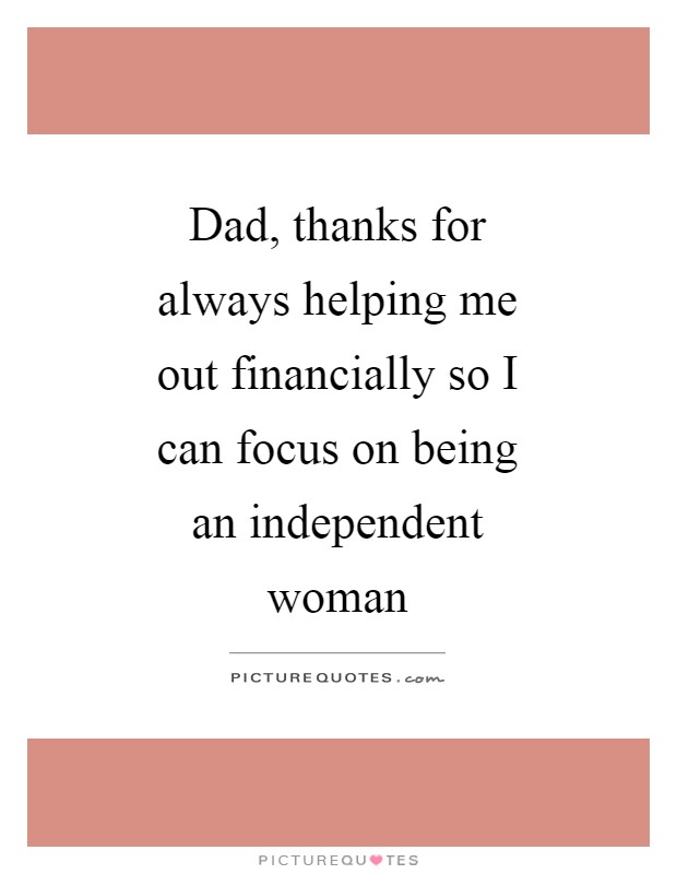 Dad, thanks for always helping me out financially so I can focus on being an independent woman Picture Quote #1