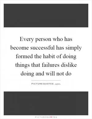 Every person who has become successful has simply formed the habit of doing things that failures dislike doing and will not do Picture Quote #1