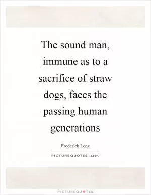 The sound man, immune as to a sacrifice of straw dogs, faces the passing human generations Picture Quote #1