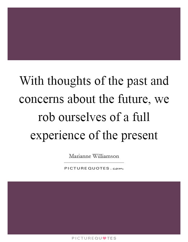 With thoughts of the past and concerns about the future, we rob ourselves of a full experience of the present Picture Quote #1