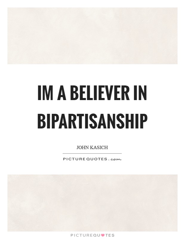 Im a believer in bipartisanship Picture Quote #1