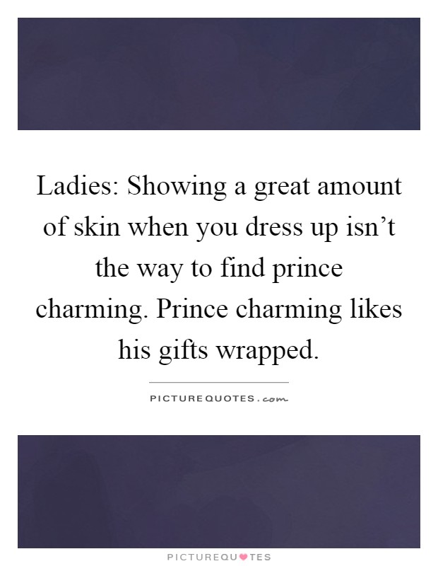 Ladies: Showing a great amount of skin when you dress up isn’t the way to find prince charming. Prince charming likes his gifts wrapped Picture Quote #1