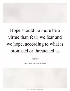 Hope should no more be a virtue than fear; we fear and we hope, according to what is promised or threatened us Picture Quote #1