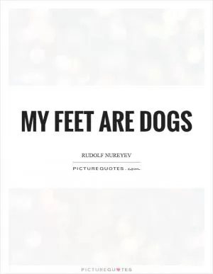 My feet are dogs Picture Quote #1
