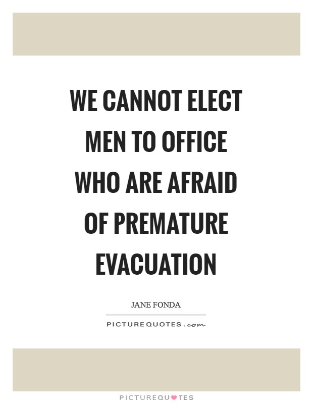 We cannot elect men to office who are afraid of premature evacuation Picture Quote #1