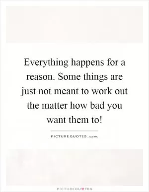 Everything happens for a reason. Some things are just not meant to work out the matter how bad you want them to! Picture Quote #1
