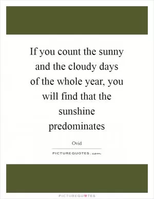 If you count the sunny and the cloudy days of the whole year, you will find that the sunshine predominates Picture Quote #1