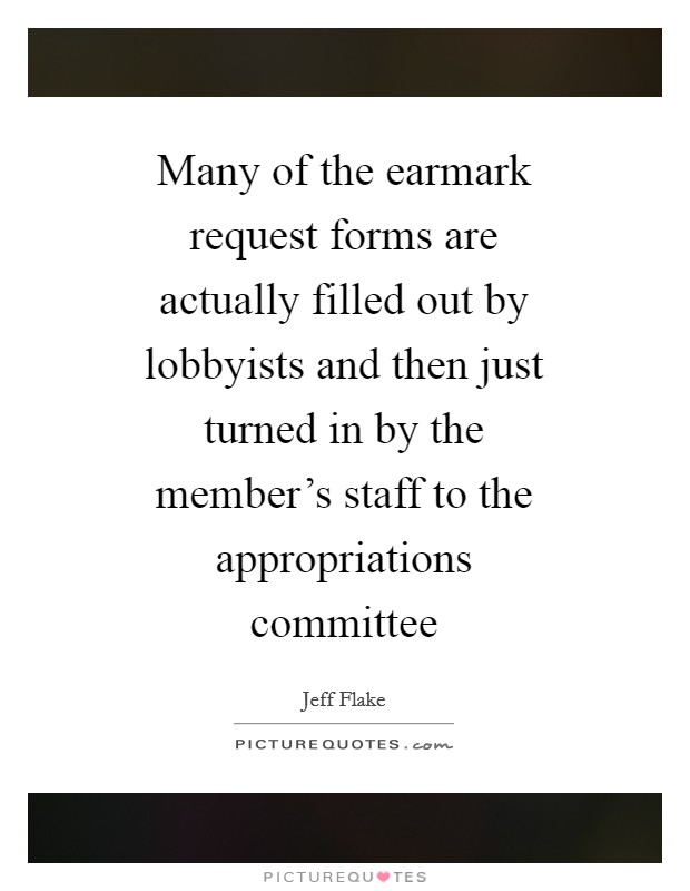 Many of the earmark request forms are actually filled out by lobbyists and then just turned in by the member's staff to the appropriations committee Picture Quote #1