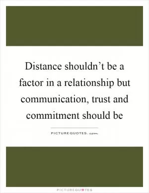 Distance shouldn’t be a factor in a relationship but communication, trust and commitment should be Picture Quote #1