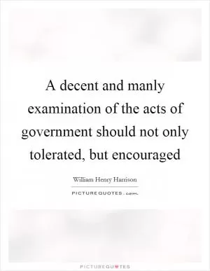 A decent and manly examination of the acts of government should not only tolerated, but encouraged Picture Quote #1
