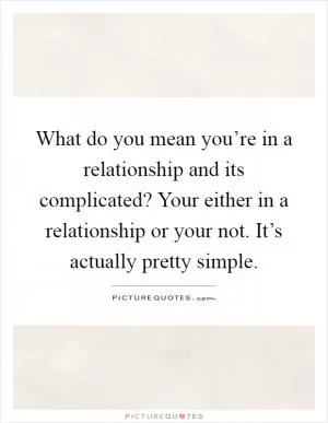 What do you mean you’re in a relationship and its complicated? Your either in a relationship or your not. It’s actually pretty simple Picture Quote #1