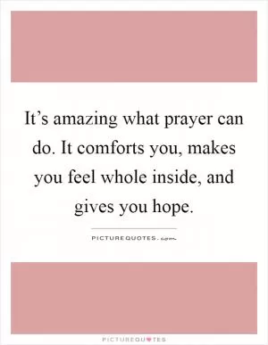 It’s amazing what prayer can do. It comforts you, makes you feel whole inside, and gives you hope Picture Quote #1