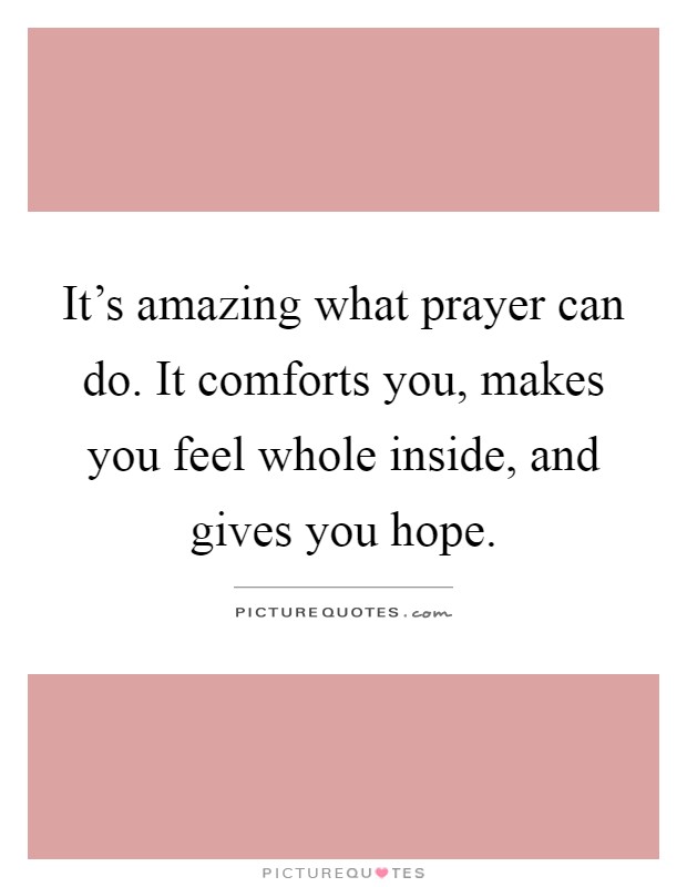 It's amazing what prayer can do. It comforts you, makes you feel whole inside, and gives you hope Picture Quote #1