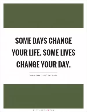 Some days change your life. Some lives change your day Picture Quote #1
