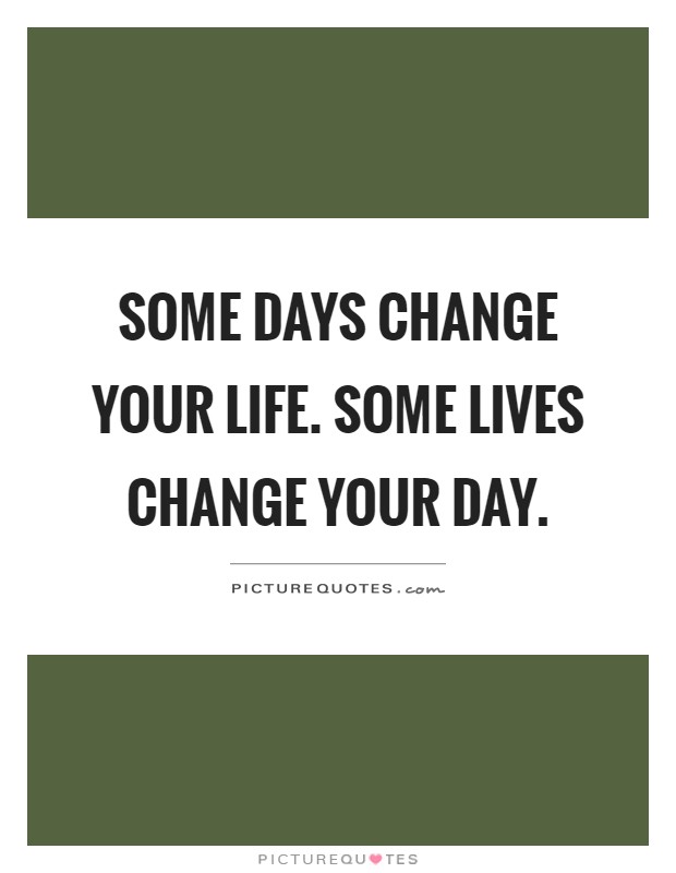 Some days change your life. Some lives change your day Picture Quote #1